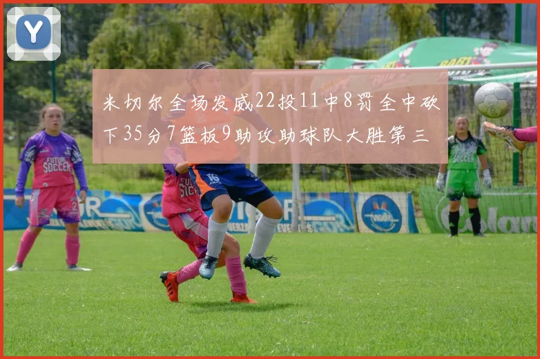 米切尔全场发威22投11中8罚全中砍下35分7篮板9助攻助球队大胜第三节独得20分