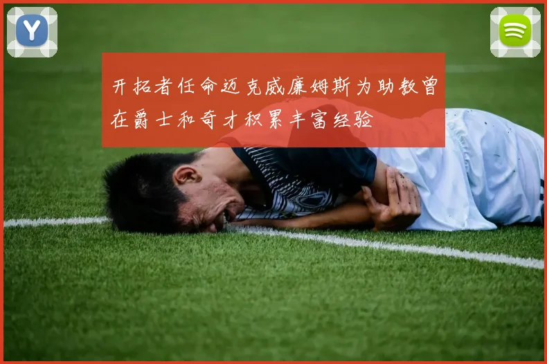 开拓者任命迈克威廉姆斯为助教曾在爵士和奇才积累丰富经验