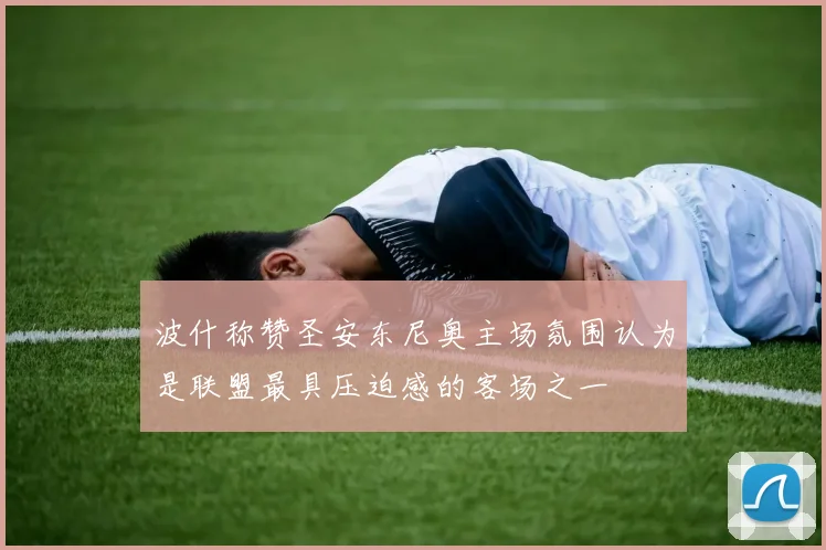 波什称赞圣安东尼奥主场氛围认为是联盟最具压迫感的客场之一