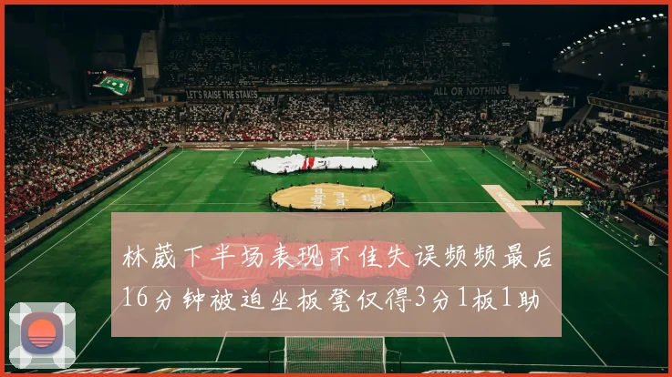 林葳下半场表现不佳失误频频最后16分钟被迫坐板凳仅得3分1板1助