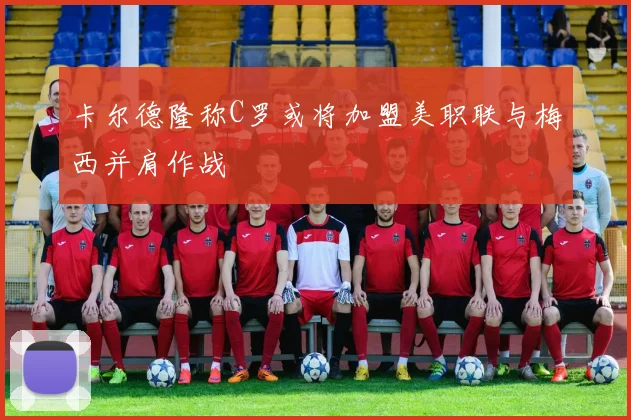 卡尔德隆称C罗或将加盟美职联与梅西并肩作战