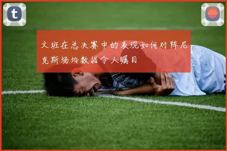 文班在总决赛中的表现如何对阵尼克斯场均数据令人瞩目