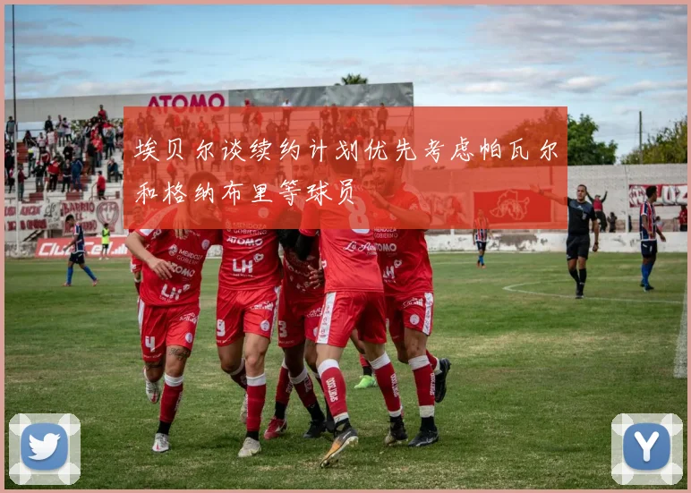 埃贝尔谈续约计划优先考虑帕瓦尔和格纳布里等球员