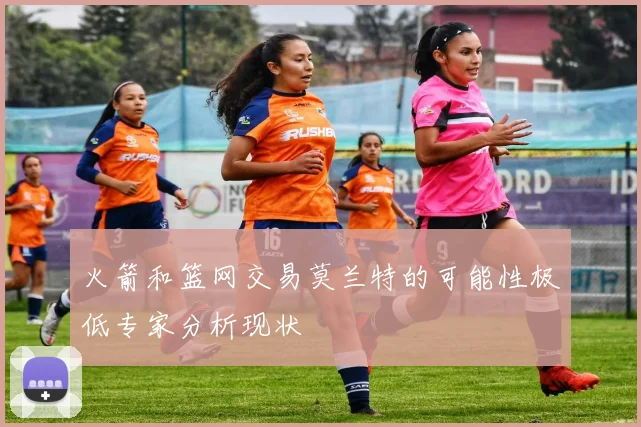 火箭和篮网交易莫兰特的可能性极低专家分析现状