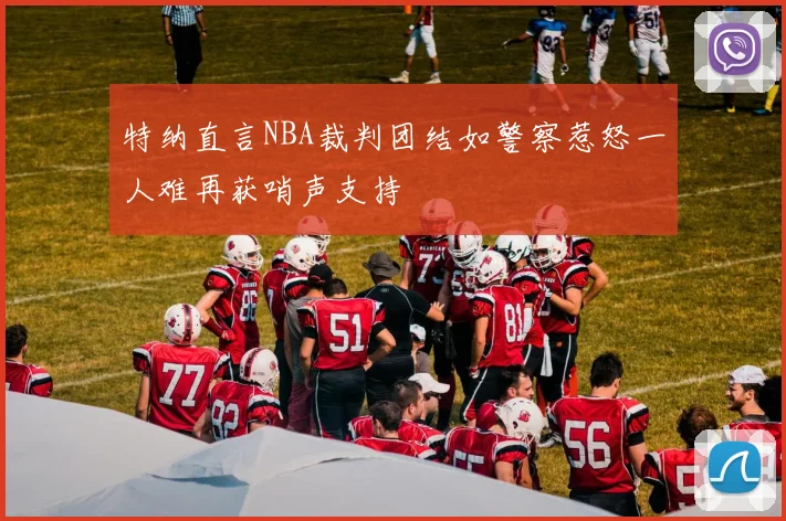 特纳直言NBA裁判团结如警察惹怒一人难再获哨声支持