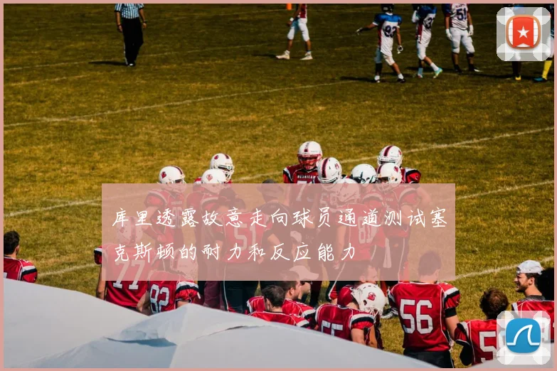 库里透露故意走向球员通道测试塞克斯顿的耐力和反应能力