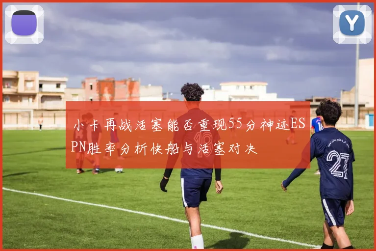小卡再战活塞能否重现55分神迹ESPN胜率分析快船与活塞对决