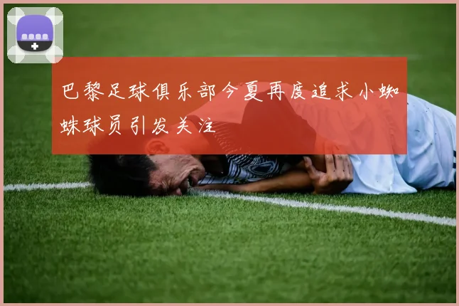 巴黎足球俱乐部今夏再度追求小蜘蛛球员引发关注