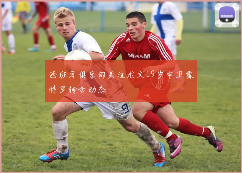 西班牙俱乐部关注尤文19岁中卫蒙特罗转会动态