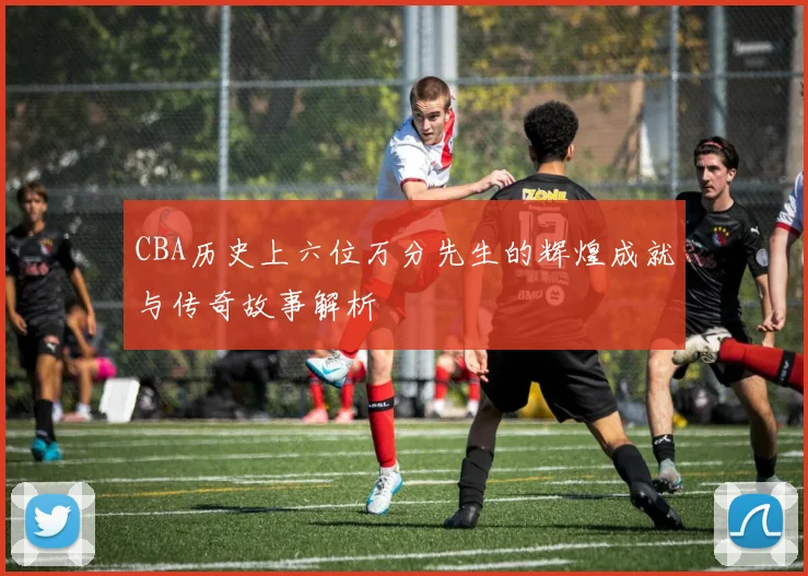 CBA历史上六位万分先生的辉煌成就与传奇故事解析