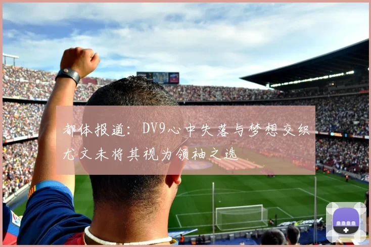 都体报道：DV9心中失落与梦想交织尤文未将其视为领袖之选