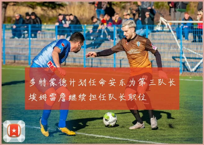 多特蒙德计划任命安东为第三队长埃姆雷詹继续担任队长职位