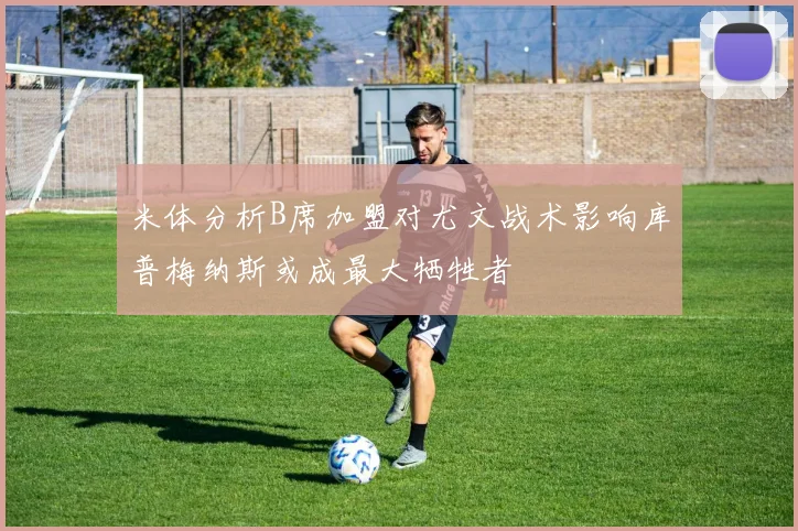 米体分析B席加盟对尤文战术影响库普梅纳斯或成最大牺牲者