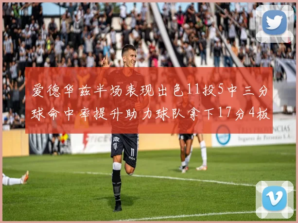 爱德华兹半场表现出色11投5中三分球命中率提升助力球队拿下17分4板1助
