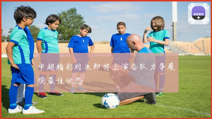 中超精彩对决即将上演各队力争展现最佳状态